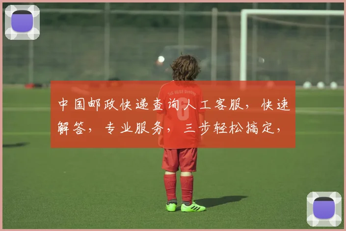 中国邮政快递查询人工客服，快速解答，专业服务，三步轻松搞定，满意无忧