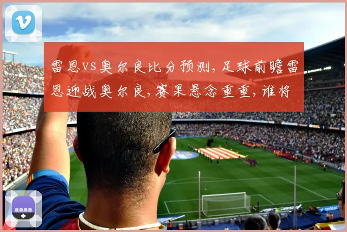 雷恩vs奥尔良比分预测,足球前瞻雷恩迎战奥尔良,赛果悬念重重,谁将笑到最后